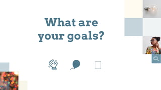 What are
your goals?
👋 🎈
 