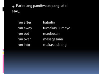 4. Pariralang pandiwa at pang-ukol
HAL.
run after habulin
run away tumakas, lumayo
run out maubusan
run over masagasaan
run into makasalubong
 