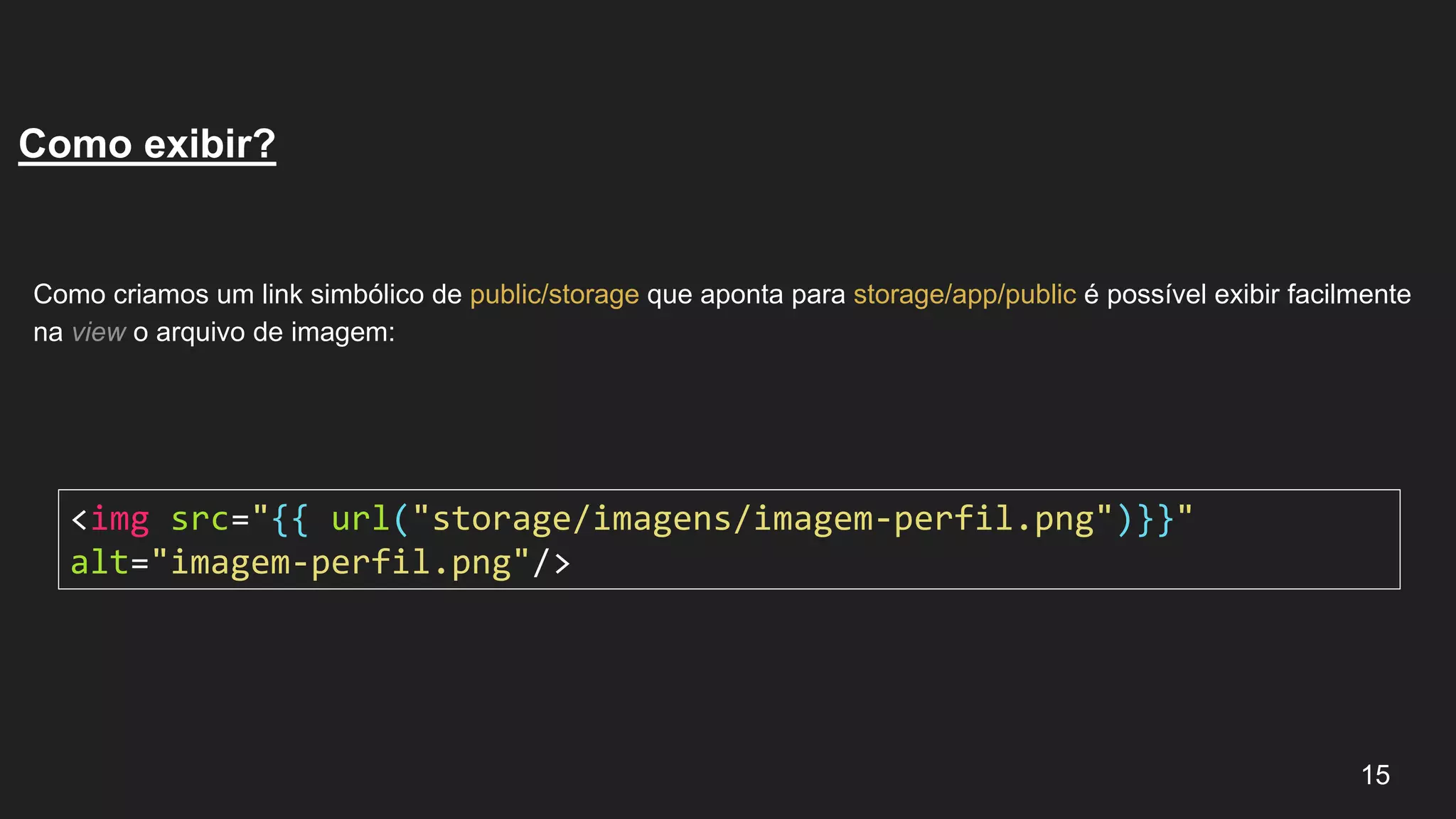 Como criamos um link simbólico de public/storage que aponta para storage/app/public é possível exibir facilmente
na view o arquivo de imagem:
15
Como exibir?
<img src="{{ url("storage/imagens/imagem-perfil.png")}}"
alt="imagem-perfil.png"/>
 