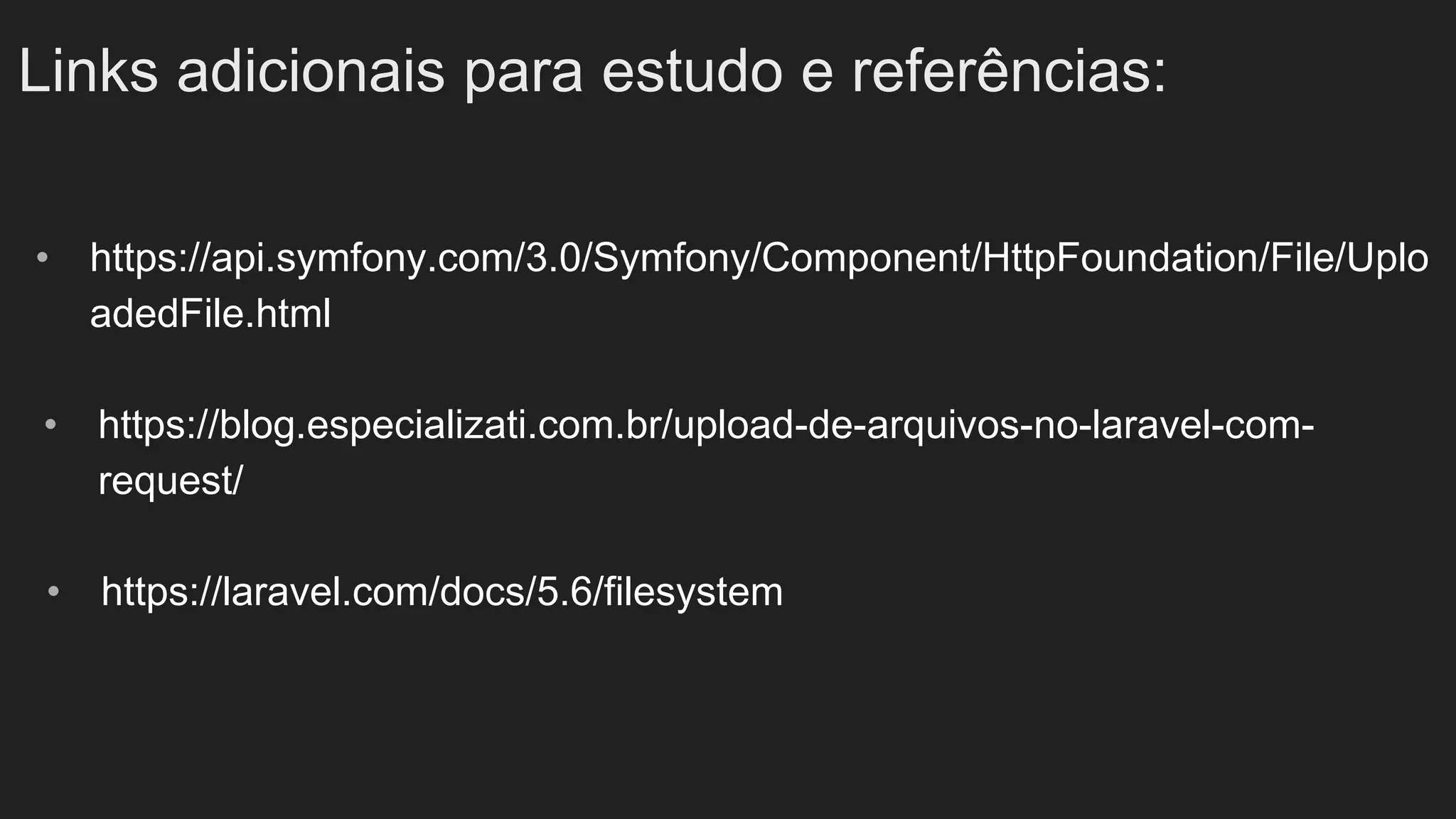 Links adicionais para estudo e referências:
• https://api.symfony.com/3.0/Symfony/Component/HttpFoundation/File/Uplo
adedFile.html
• https://blog.especializati.com.br/upload-de-arquivos-no-laravel-com-
request/
• https://laravel.com/docs/5.6/filesystem
 
