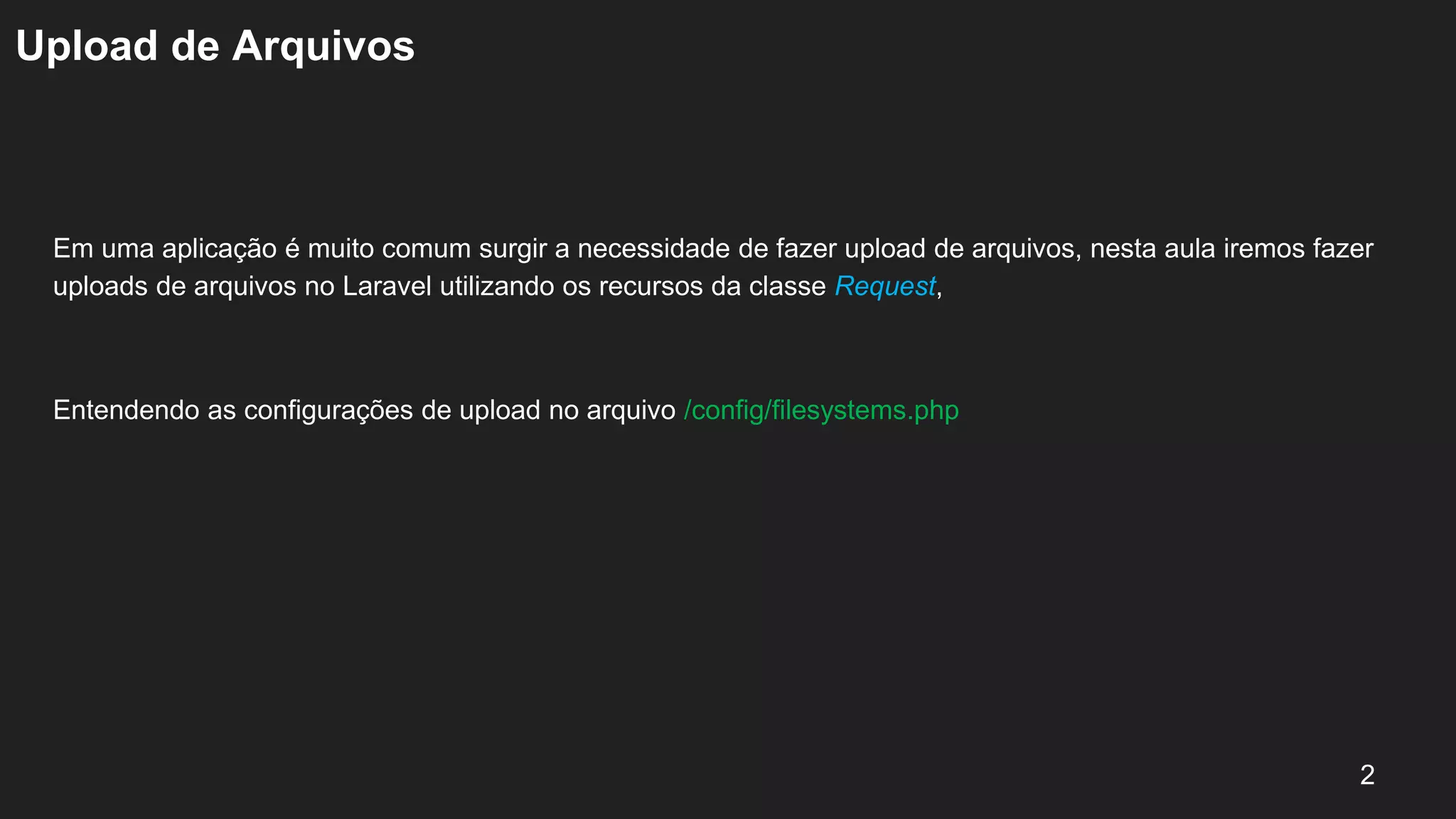 Upload de Arquivos
Em uma aplicação é muito comum surgir a necessidade de fazer upload de arquivos, nesta aula iremos fazer
uploads de arquivos no Laravel utilizando os recursos da classe Request,
Entendendo as configurações de upload no arquivo /config/filesystems.php
2
 
