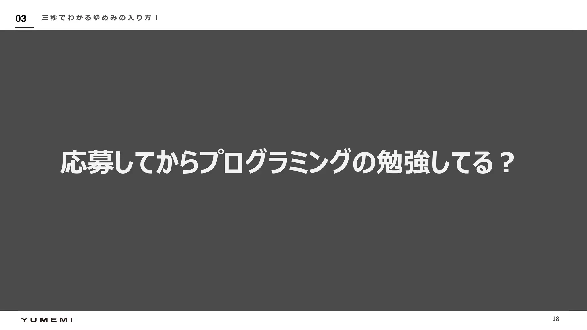 Confidential
応募してからプログラミングの勉強してる︖
三 秒 で わ か る ゆ め み の ⼊ り ⽅ ︕03
18
 