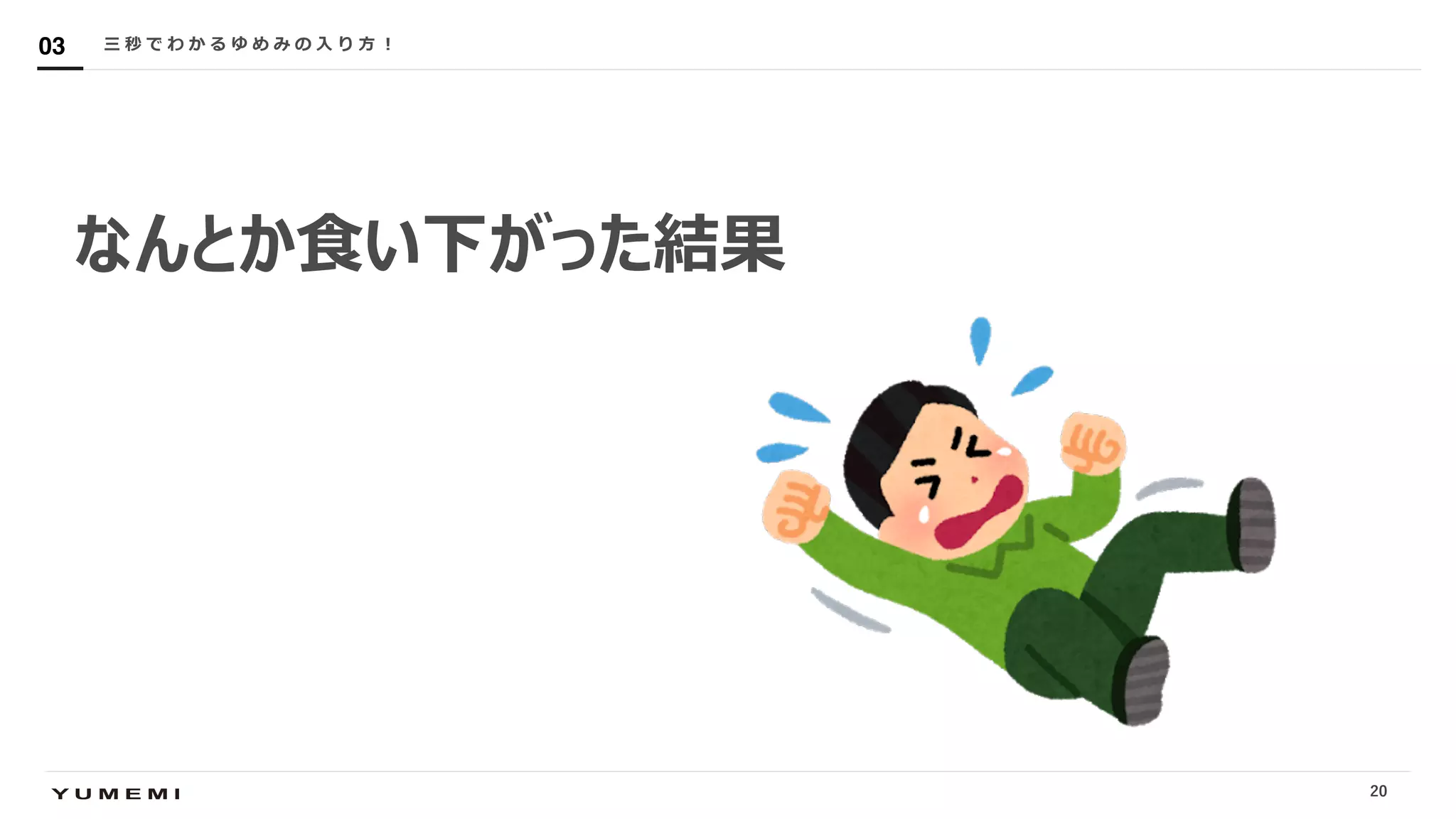 Confidential三 秒 で わ か る ゆ め み の ⼊ り ⽅ ︕03
なんとか⾷い下がった結果
20
 