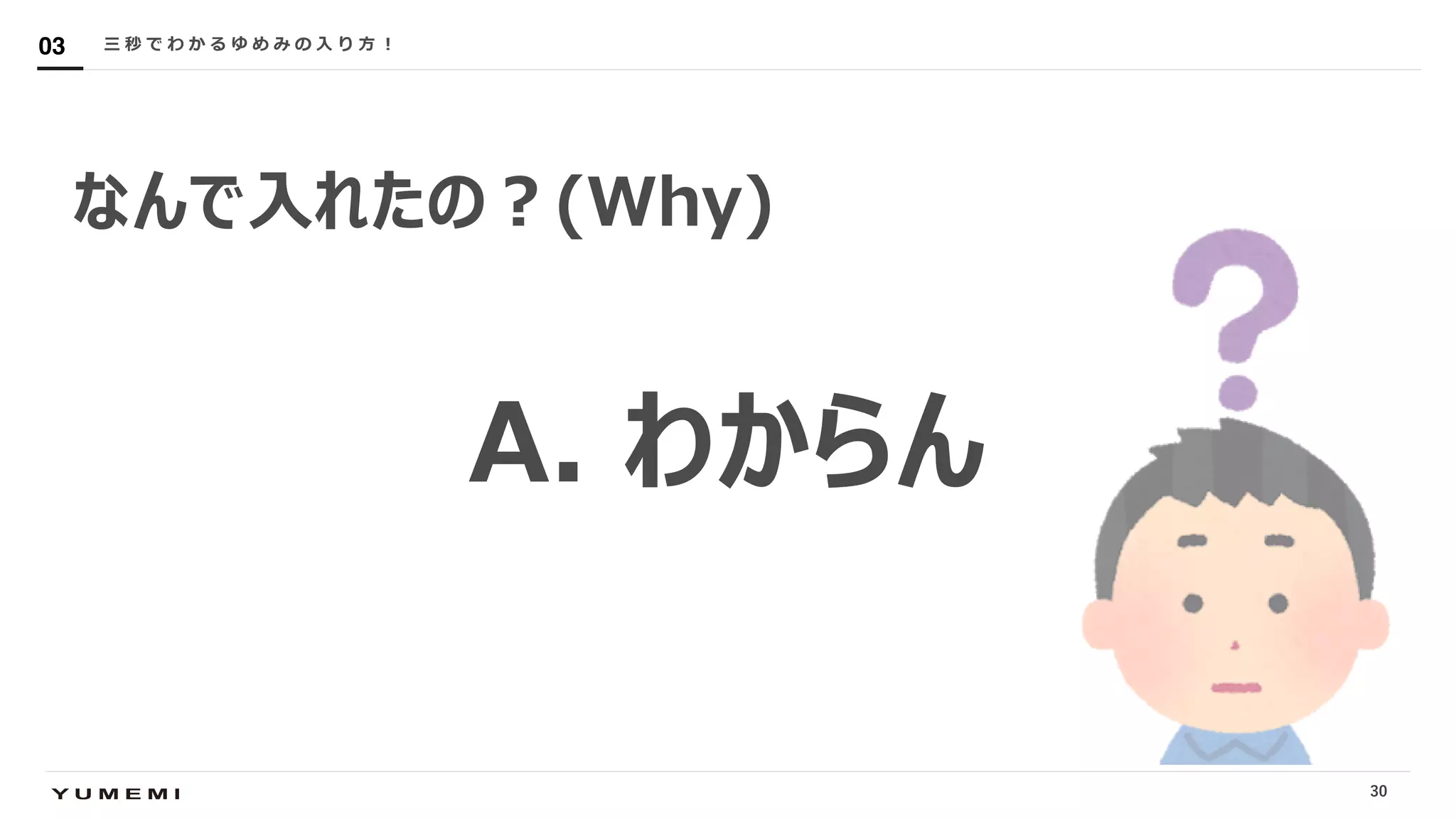 Confidential
なんで⼊れたの︖(Why)
三 秒 で わ か る ゆ め み の ⼊ り ⽅ ︕03
A. わからん
30
 