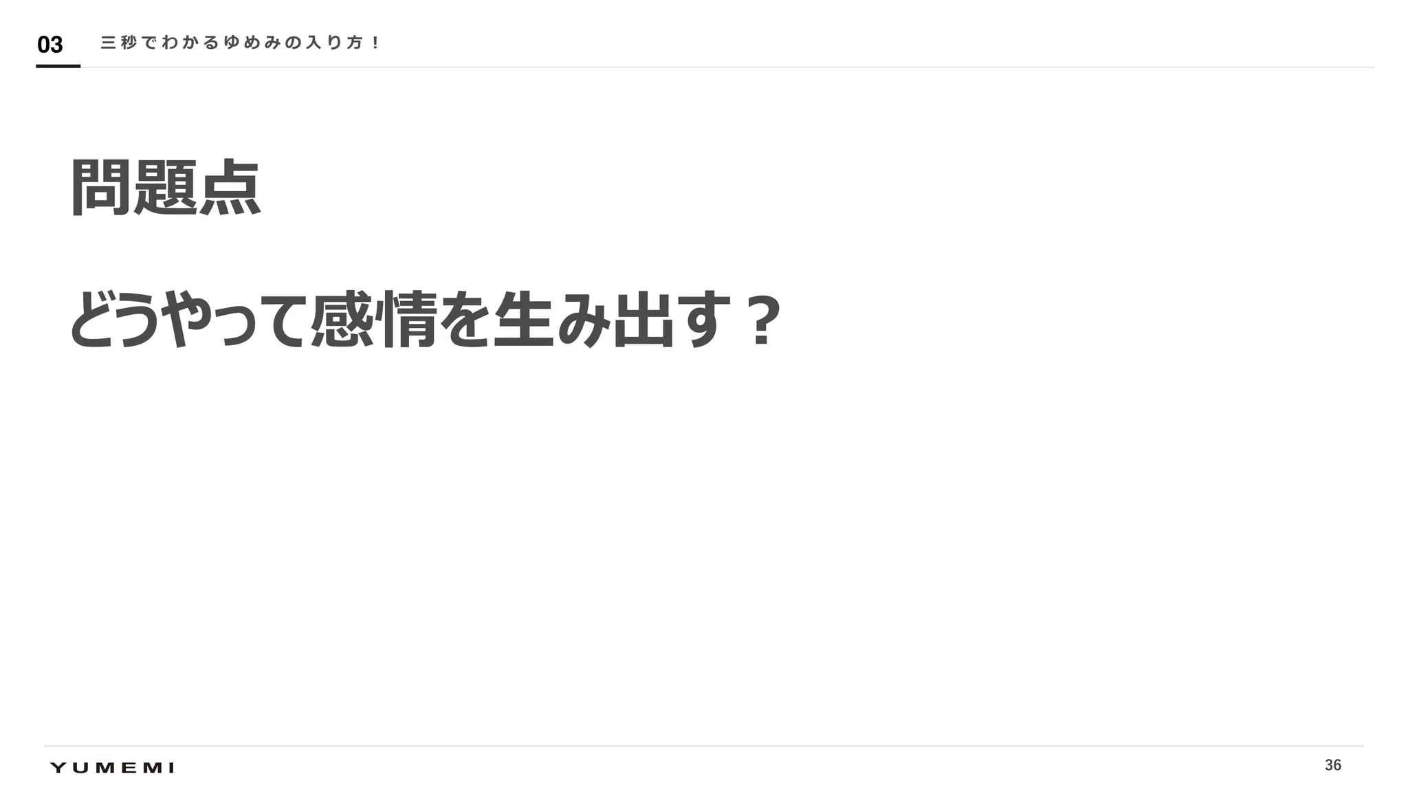 Confidential
問題点
どうやって感情を⽣み出す︖
三 秒 で わ か る ゆ め み の ⼊ り ⽅ ︕03
36
 