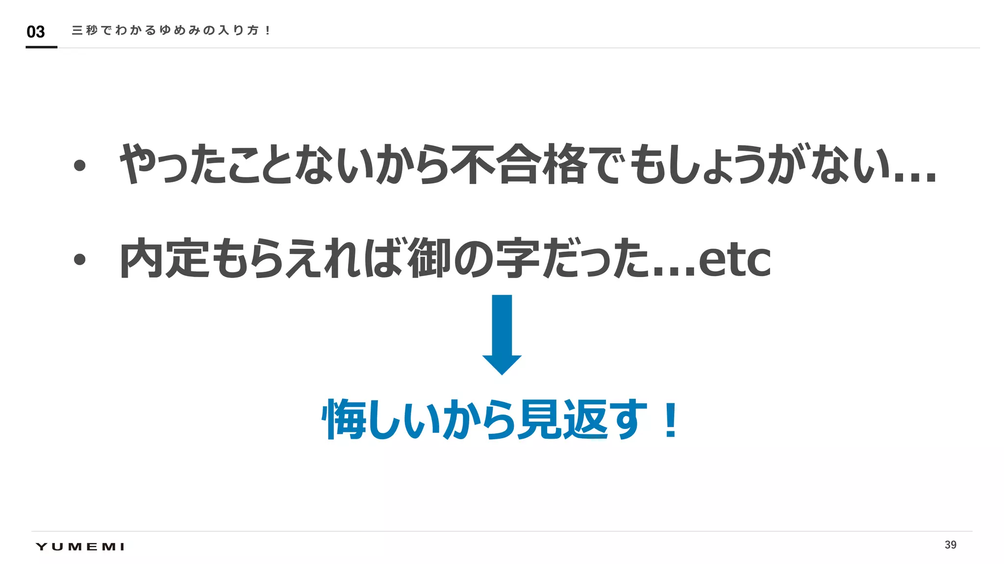 Confidential
• やったことないから不合格でもしょうがない...
• 内定もらえれば御の字だった...etc
三 秒 で わ か る ゆ め み の ⼊ り ⽅ ︕03
悔しいから⾒返す︕
39
 