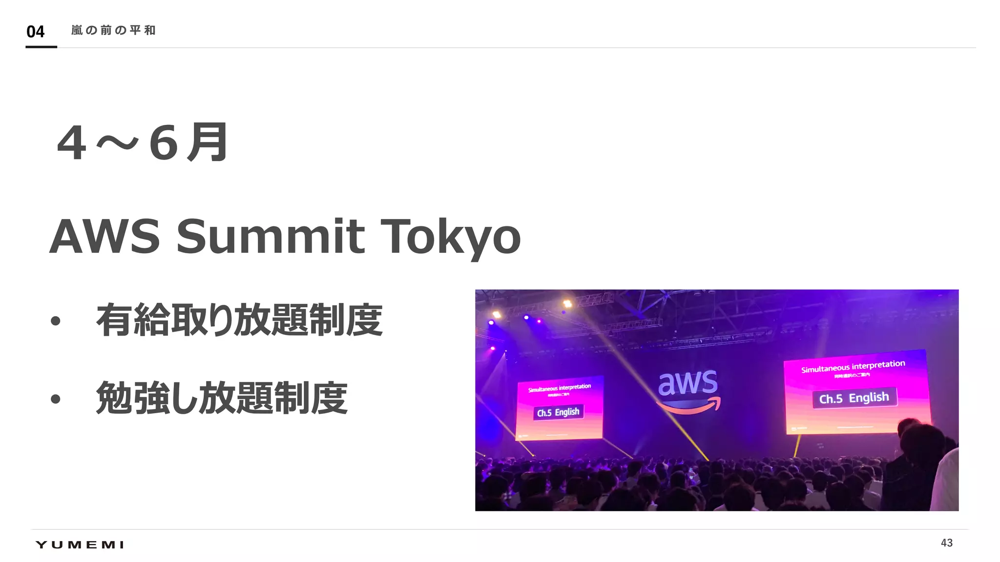 Confidential
４〜６⽉
AWS Summit Tokyo
• 有給取り放題制度
• 勉強し放題制度
嵐 の 前 の 平 和04
43
 