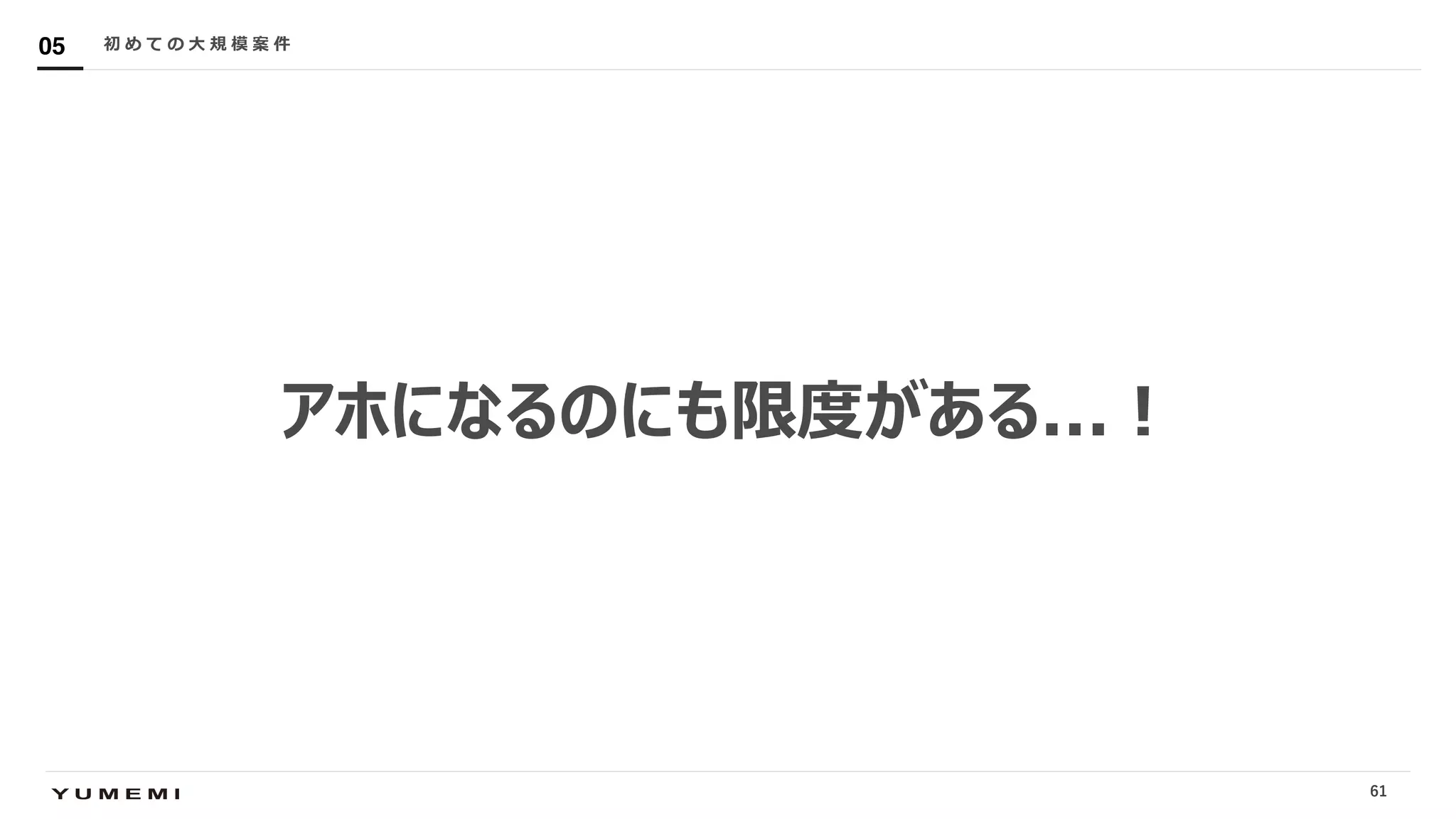 Confidential
アホになるのにも限度がある...︕
初 め て の ⼤ 規 模 案 件05
61
 
