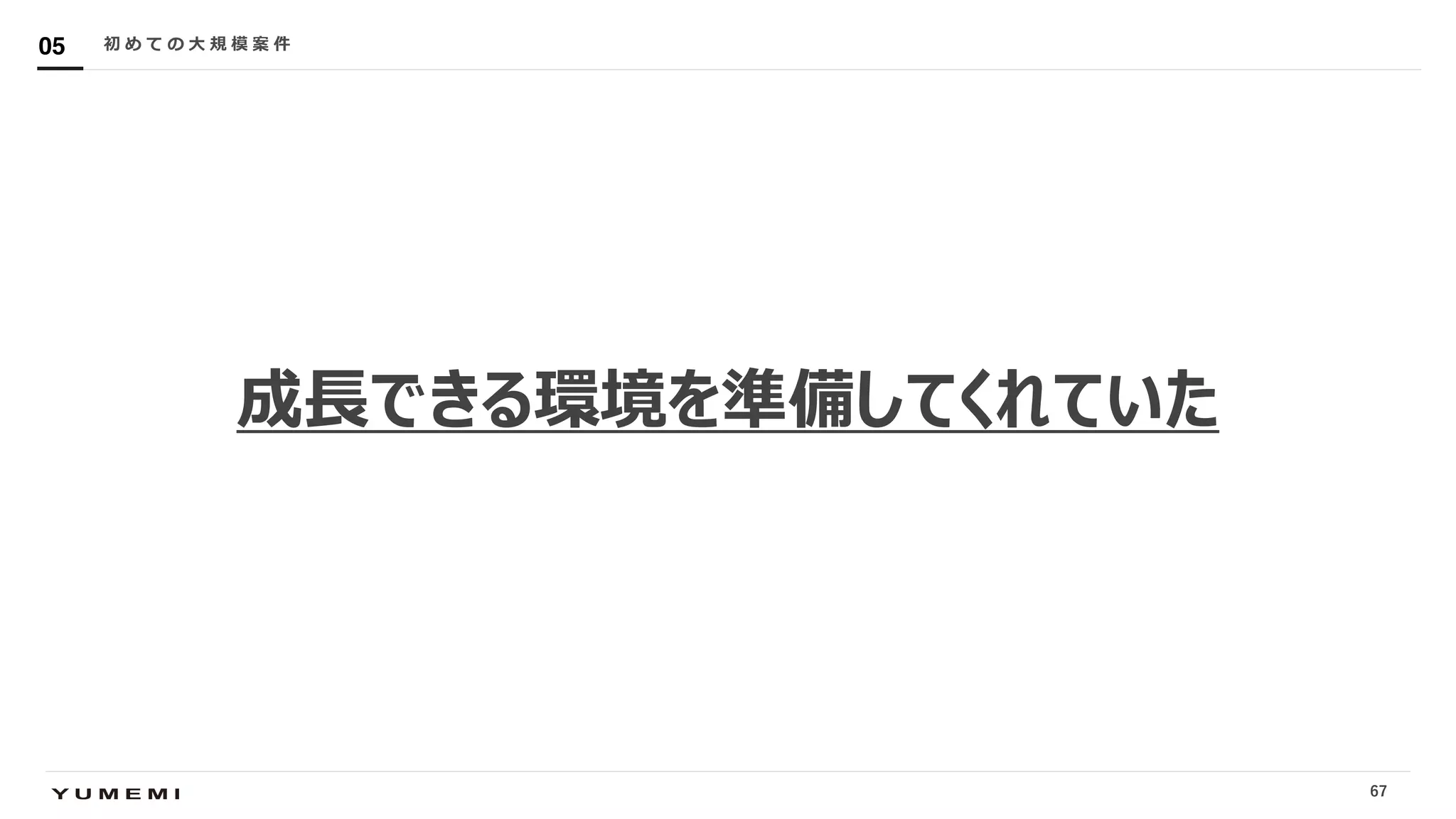 Confidential
成⻑できる環境を準備してくれていた
初 め て の ⼤ 規 模 案 件05
67
 