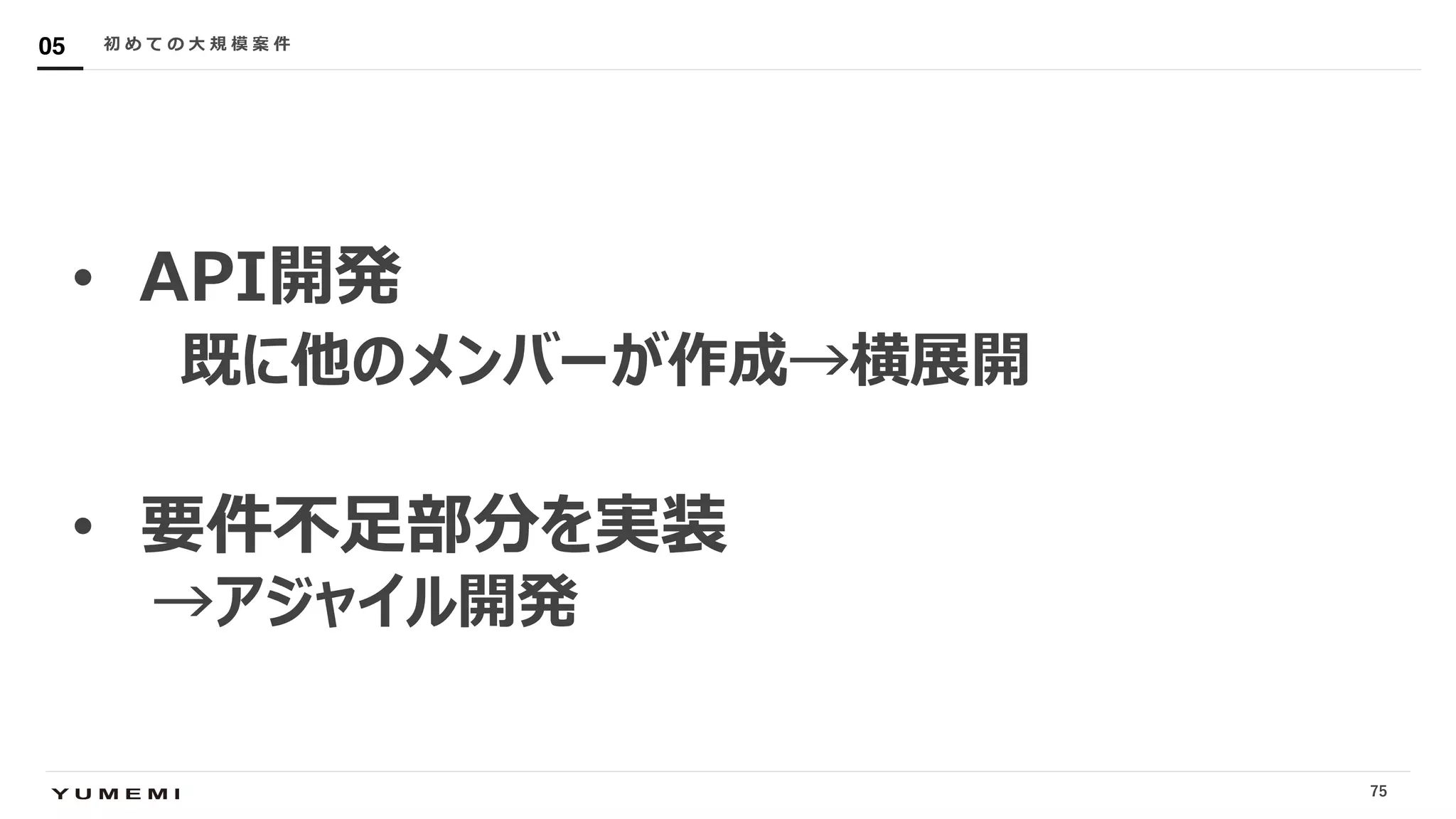 Confidential
• API開発
既に他のメンバーが作成→横展開
• 要件不⾜部分を実装
→アジャイル開発
初 め て の ⼤ 規 模 案 件05
75
 