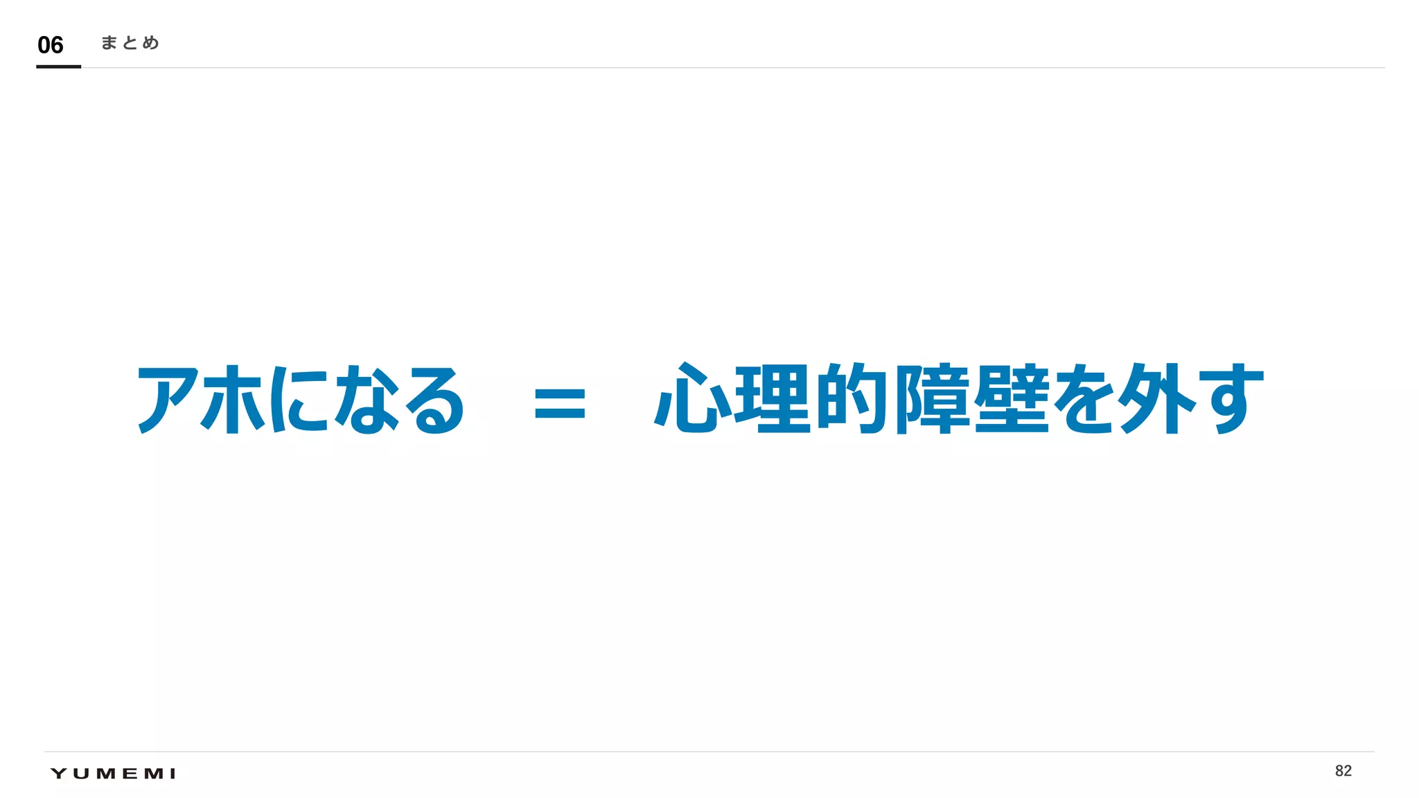 Confidential
アホになる ＝ ⼼理的障壁を外す
ま と め06
82
 