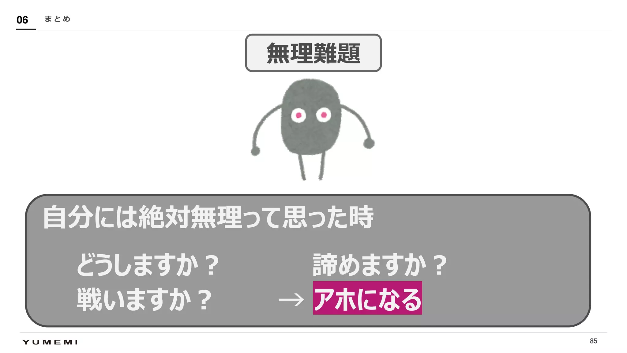 Confidential
⾃分には絶対無理って思った時
どうしますか︖ 諦めますか︖
戦いますか︖ → アホになる
ま と め06
85
無理難題
 