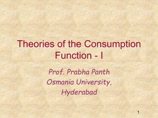 Theories of the Consumption
Function - I
1
Prof. Prabha Panth
Osmania University,
Hyderabad
 