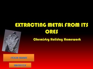 EXTRACTING METAL FROM ITS
          ORES
      Chemistry Holiday Homework
 