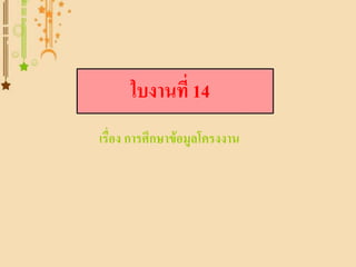 ใบงานที่ 14
เรื่อง การศึกษาข้อมูลโครงงาน
 
