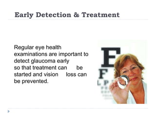 Early Detection & Treatment
Regular eye health
examinations are important to
detect glaucoma early
so that treatment can be
started and vision loss can
be prevented.
 