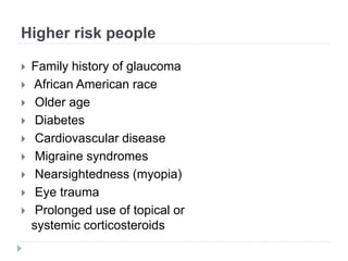 Higher risk people
 Family history of glaucoma
 African American race
 Older age
 Diabetes
 Cardiovascular disease
 Migraine syndromes
 Nearsightedness (myopia)
 Eye trauma
 Prolonged use of topical or
systemic corticosteroids
 