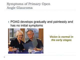 Symptoms of Primary Open
Angle Glaucoma
 POAG develops gradually and painlessly and
has no initial symptoms
Vision is normal in
the early stages
 
