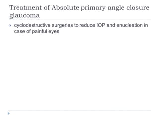 Treatment of Absolute primary angle closure
glaucoma
 cyclodestructive surgeries to reduce IOP and enucleation in
case of painful eyes
 