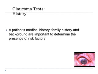 Glaucoma Tests:
History
 A patient’s medical history, family history and
background are important to determine the
presence of risk factors.
 