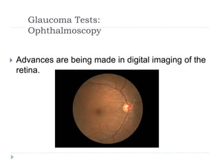 Glaucoma Tests:
Ophthalmoscopy
 Advances are being made in digital imaging of the
retina.
 