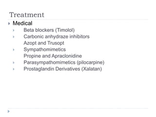 Treatment
 Medical
 Beta blockers (Timolol)
 Carbonic anhydraze inhibitors
Azopt and Trusopt
 Sympathomimetics
Propine and Apraclonidine
 Parasympathomimetics (pilocarpine)
 Prostaglandin Derivatives (Xalatan)
 