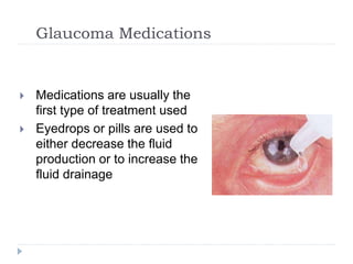 Glaucoma Medications
 Medications are usually the
first type of treatment used
 Eyedrops or pills are used to
either decrease the fluid
production or to increase the
fluid drainage
 