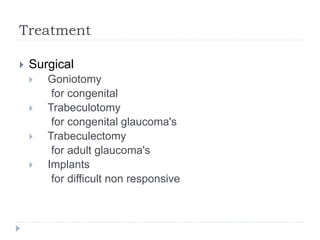 Treatment
 Surgical
 Goniotomy
for congenital
 Trabeculotomy
for congenital glaucoma's
 Trabeculectomy
for adult glaucoma's
 Implants
for difficult non responsive
 