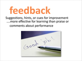     feedback                               	
  



	
  Sugges)ons,	
  hints,	
  or	
  cues	
  for	
  improvement
     ....more	
  eﬀec)ve	
  for	
  learning	
  than	
  praise	
  or	
  
        comments	
  about	
  performance
 