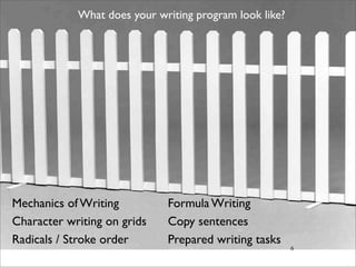 What does your writing program look like?




Mechanics of Writing         Formula Writing
Character writing on grids   Copy sentences
Radicals / Stroke order      Prepared writing tasks
                                                        6
 
