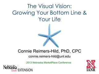 The Visual Vision:
Growing Your Bottom Line &
         Your Life




 Connie Reimers-Hild, PhD, CPC
     connie.reimers-hild@unl.edu
    2013 Nebraska MarketPlace Conference
 