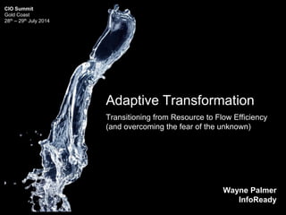 Adaptive Transformation
Transitioning from Resource to Flow Efficiency
(and overcoming the fear of the unknown)
Wayne Palmer
InfoReady
CIO Summit
Gold Coast
28th – 29th July 2014
 