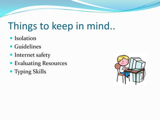 Things to keep in mind..
 Isolation
 Guidelines
 Internet safety
 Evaluating Resources
 Typing Skills
 