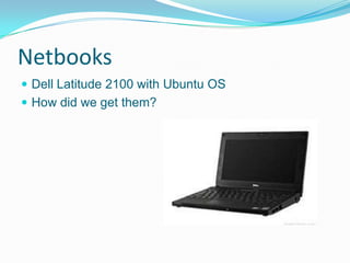 Netbooks
 Dell Latitude 2100 with Ubuntu OS
 How did we get them?
 