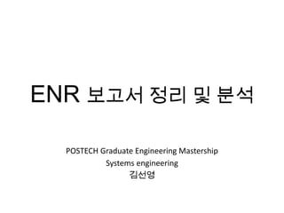 ENR 보고서 정리 및 분석
POSTECH Graduate Engineering Mastership
Systems engineering
김선영
 