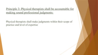 Principle 3: Physical therapists shall be accountable for
making sound professional judgments:
Physical therapists shall make judgments within their scope of
practice and level of expertise
 