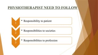 1
• Responsibility to patient
2
• Responsibilities to societies
3
• Responsibilities to profession
PHYSIOTHERAPIST NEED TO FOLLOW
 