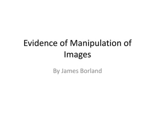 Evidence of Manipulation of
Images
By James Borland
 