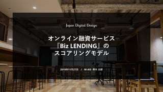 オンライン融資サービス
『Biz LENDING』の
スコアリングモデル
2019年11月27日 / M-AIS 澤木 太郎
 