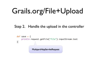 Grails.org/File+Upload
Step 2. Handle the upload in the controller




          MultipartHttpServletRequest
 