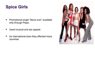 Spice Girls

   Promotional single “Move over” available
    only through Pepsi.

   Used musical and sex appeal.

   As international stars they affected many
    countries
 