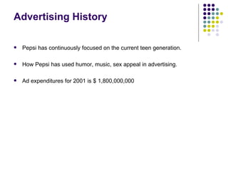 Advertising History

   Pepsi has continuously focused on the current teen generation.

   How Pepsi has used humor, music, sex appeal in advertising.

   Ad expenditures for 2001 is $ 1,800,000,000
 