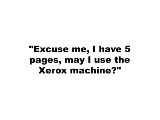 "Excuse me, I have 5
pages, may I use the
  Xerox machine?"
 