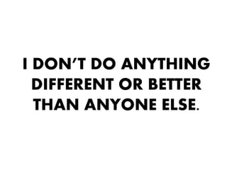 I DON’T DO ANYTHING
  DIFFERENT OR BETTER
  THAN ANYONE ELSE.
 