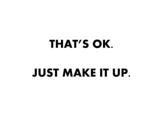 THAT’S OK.

JUST MAKE IT UP.
 
