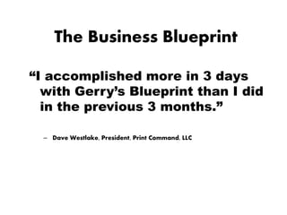The Business Blueprint

“I accomplished more in 3 days
  with Gerry’s Blueprint than I did
  in the previous 3 months.”

  – Dave Westlake, President, Print Command, LLC
 