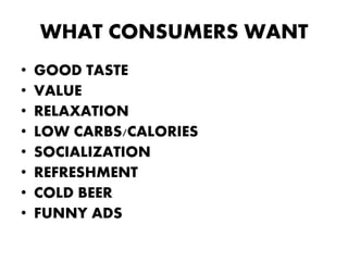 WHAT CONSUMERS WANT
•   GOOD TASTE
•   VALUE
•   RELAXATION
•   LOW CARBS/CALORIES
•   SOCIALIZATION
•   REFRESHMENT
•   COLD BEER
•   FUNNY ADS
 