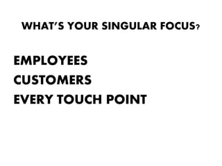 WHAT’S YOUR SINGULAR FOCUS?


EMPLOYEES
CUSTOMERS
EVERY TOUCH POINT
 