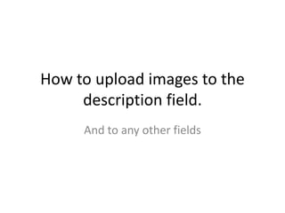 How to upload images to the
     description field.
     And to any other fields
 