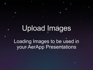 Upload Images Loading Images to be used in your AerApp Presentations 